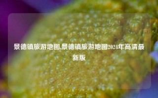 景德镇旅游地图,景德镇旅游地图2024年高清最新版