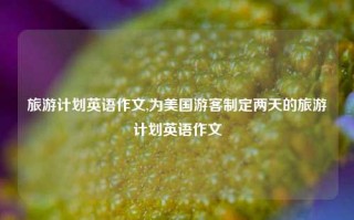 旅游计划英语作文,为美国游客制定两天的旅游计划英语作文