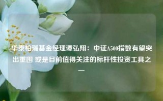 华泰柏瑞基金经理谭弘翔：中证A500指数有望突出重围 或是目前值得关注的标杆性投资工具之一