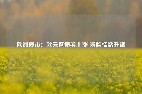 欧洲债市：欧元区债券上涨 避险情绪升温-第1张图片-旅游攻略网