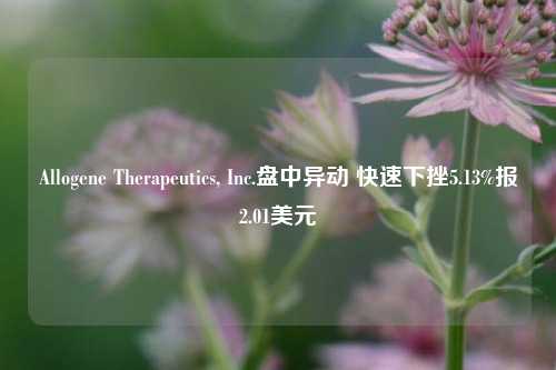 Allogene Therapeutics, Inc.盘中异动 快速下挫5.13%报2.01美元-第1张图片-旅游攻略网