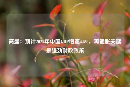 高盛：预计2025年中国GDP增速4.5%，再通胀关键是强劲财政政策-第1张图片-旅游攻略网