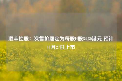 顺丰控股：发售价厘定为每股H股34.30港元 预计11月27日上市-第1张图片-旅游攻略网