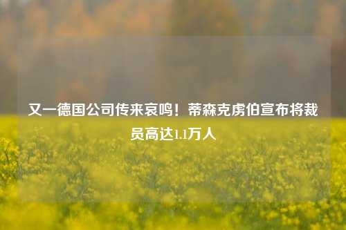 又一德国公司传来哀鸣！蒂森克虏伯宣布将裁员高达1.1万人-第1张图片-旅游攻略网