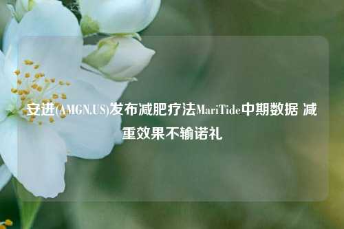 安进(AMGN.US)发布减肥疗法MariTide中期数据 减重效果不输诺礼-第1张图片-旅游攻略网