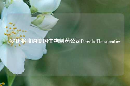 罗氏将收购美国生物制药公司Poseida Therapeutics-第1张图片-旅游攻略网