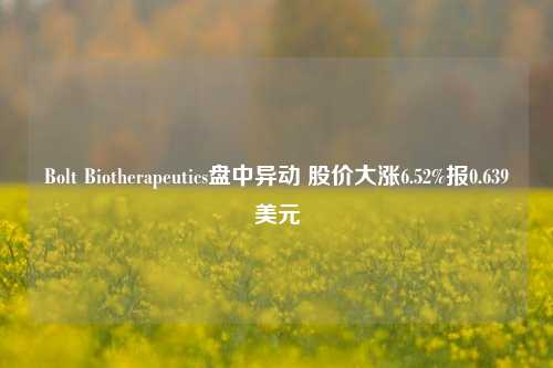 Bolt Biotherapeutics盘中异动 股价大涨6.52%报0.639美元-第1张图片-旅游攻略网