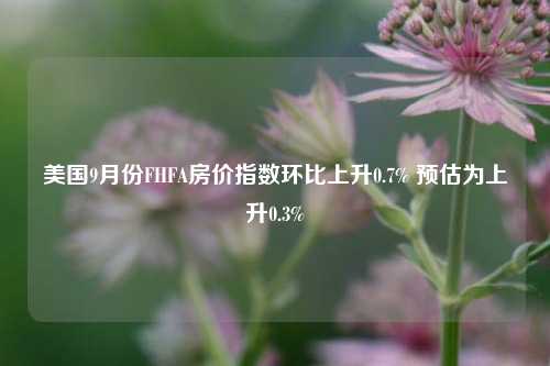 美国9月份FHFA房价指数环比上升0.7% 预估为上升0.3%-第1张图片-旅游攻略网