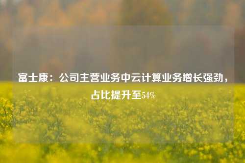 富士康：公司主营业务中云计算业务增长强劲，占比提升至54%-第1张图片-旅游攻略网