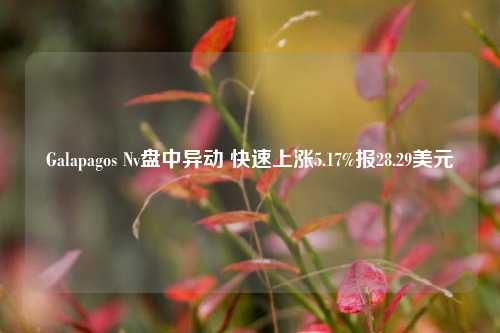 Galapagos Nv盘中异动 快速上涨5.17%报28.29美元-第1张图片-旅游攻略网