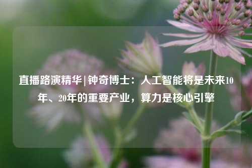 直播路演精华|钟奇博士：人工智能将是未来10年、20年的重要产业，算力是核心引擎-第1张图片-旅游攻略网