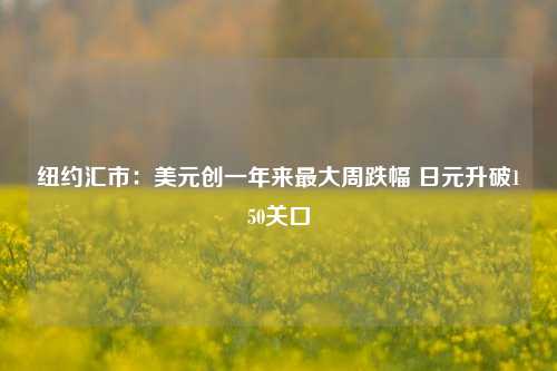 纽约汇市：美元创一年来最大周跌幅 日元升破150关口-第1张图片-旅游攻略网