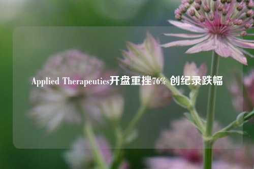 Applied Therapeutics开盘重挫76% 创纪录跌幅-第1张图片-旅游攻略网