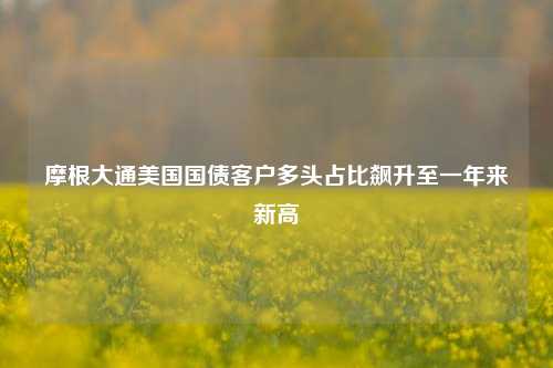 摩根大通美国国债客户多头占比飙升至一年来新高-第1张图片-旅游攻略网