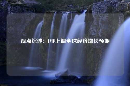 观点综述：IMF上调全球经济增长预期